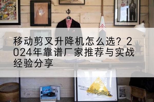 资阳升降平台厂家推荐-移动剪叉升降机怎么选？2024年靠谱厂家推荐与实战经验分享