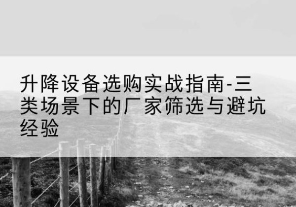 资阳移动式升降机厂家推荐-升降设备选购实战指南-三类场景下的厂家筛选与避坑经验