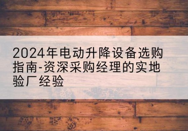 资阳电动剪叉升降平台厂家-2024年电动升降设备选购指南-资深采购经理的实地验厂经验
