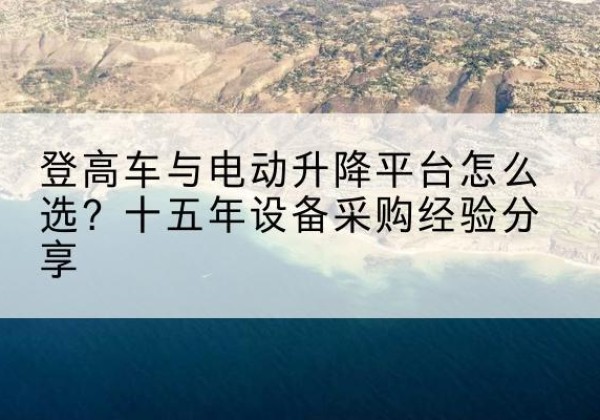 资阳登高车厂家厂家-登高车与电动升降平台怎么选？十五年设备采购经验分享