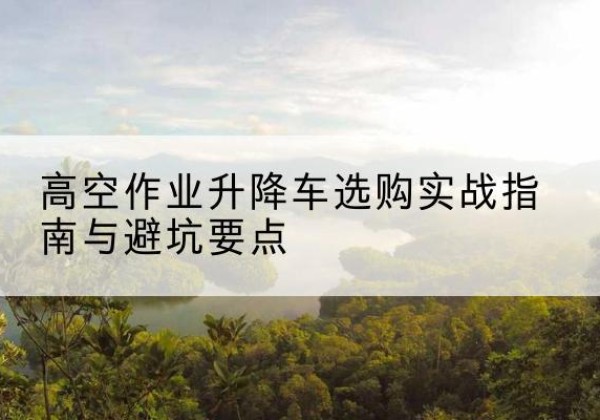 资阳升降车怎么选-高空作业升降车选购实战指南与避坑要点