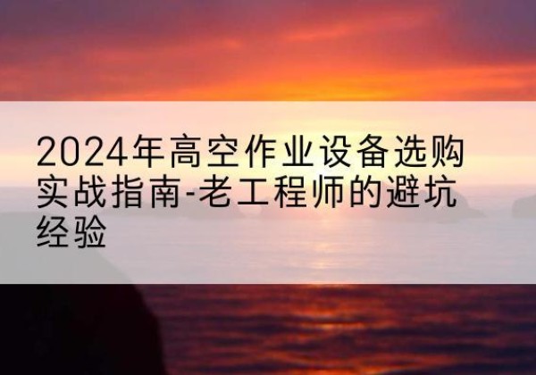 资阳高空作业升降机厂家推荐-2024年高空作业设备选购实战指南-老工程师的避坑经验